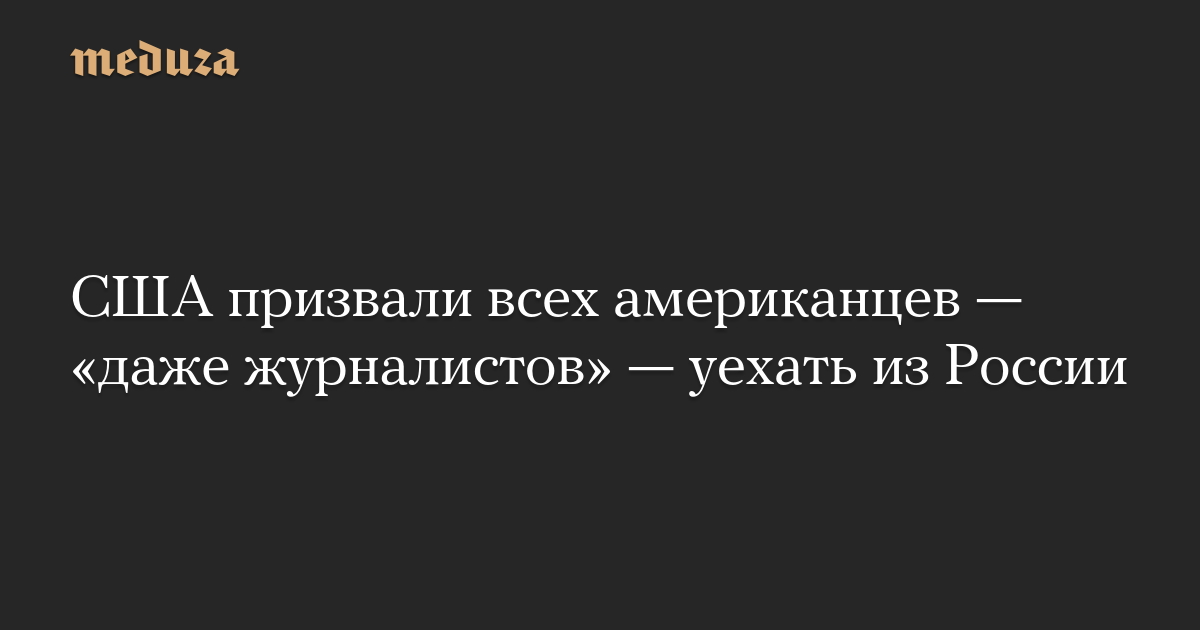 США призвали всех американцев — «даже журналистов» — уехать из России