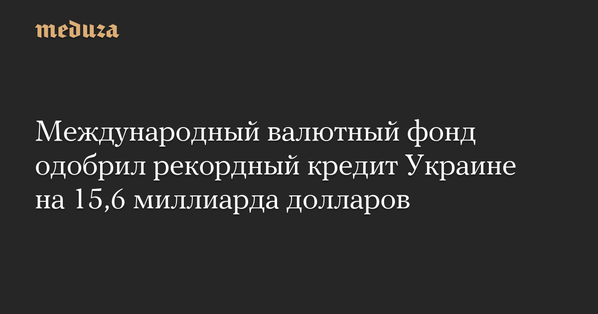 Международный валютный фонд одобрил рекордный кредит Украине на 15,6 миллиарда долларов