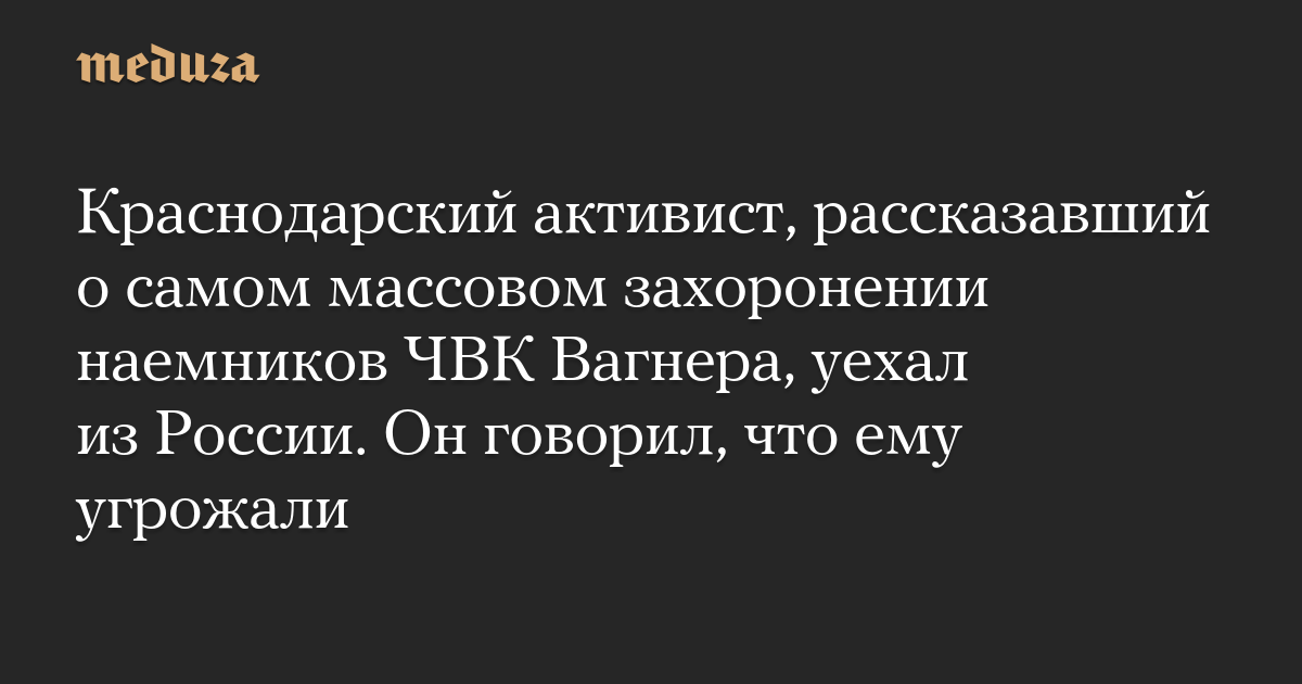 Краснодарский активист, рассказавший о самом массовом захоронении наемников ЧВК Вагнера, уехал из России. Он говорил, что ему угрожали