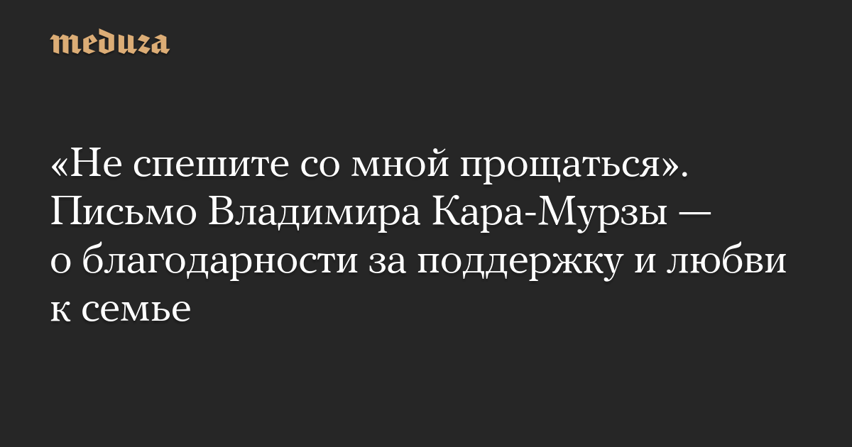 «Не спешите со мной прощаться». Письмо Владимира Кара-Мурзы — о благодарности за поддержку и любви к семье