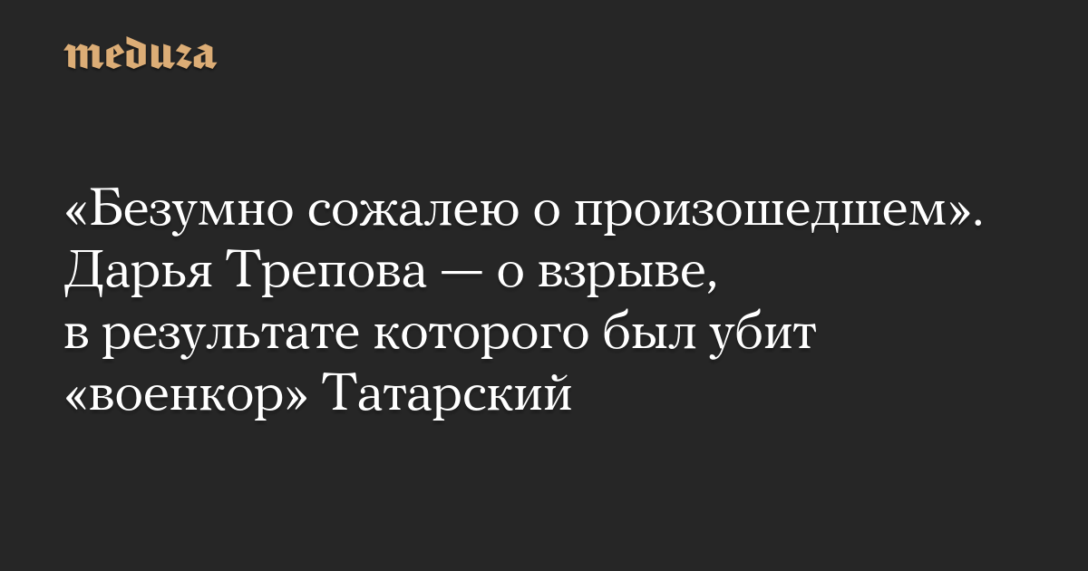 «Безумно сожалею о произошедшем». Дарья Трепова — о взрыве, в результате которого был убит «военкор» Татарский