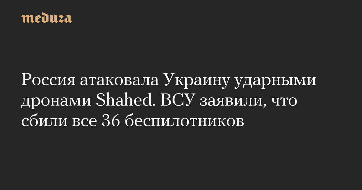 Россия атаковала Украину ударными дронами Shahed. ВСУ заявили, что сбили все 36 беспилотников