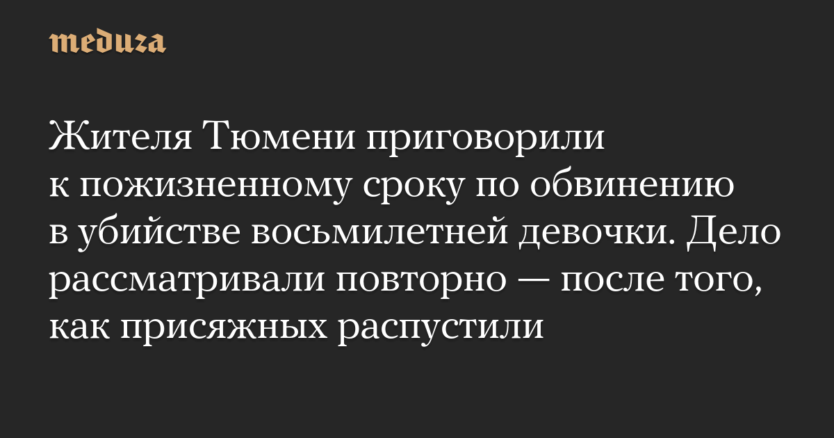 Жителя Тюмени приговорили к пожизненному сроку по обвинению в убийстве восьмилетней девочки. Дело рассматривали повторно — после того, как присяжных распустили