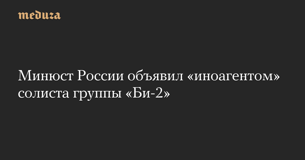 Минюст России объявил «иноагентом» солиста группы «Би-2»