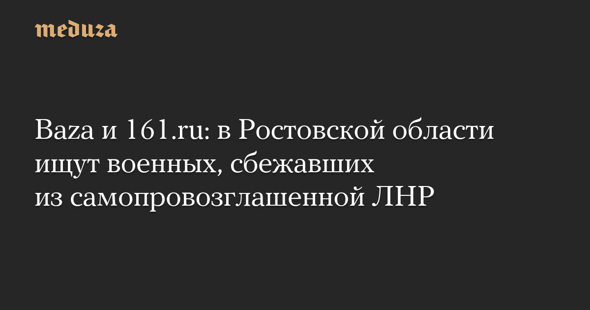 Baza и 161.ru: в Ростовской области ищут военных, сбежавших из самопровозглашенной ЛНР