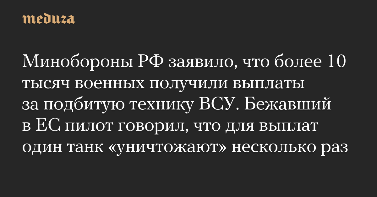 Минобороны РФ заявило, что более 10 тысяч военных получили выплаты за подбитую технику ВСУ. Бежавший в ЕС пилот говорил, что для выплат один танк «уничтожают» несколько раз