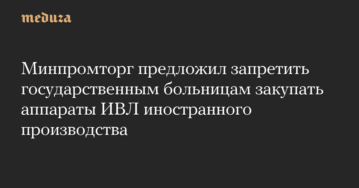 Минпромторг предложил запретить государственным больницам закупать аппараты ИВЛ иностранного производства