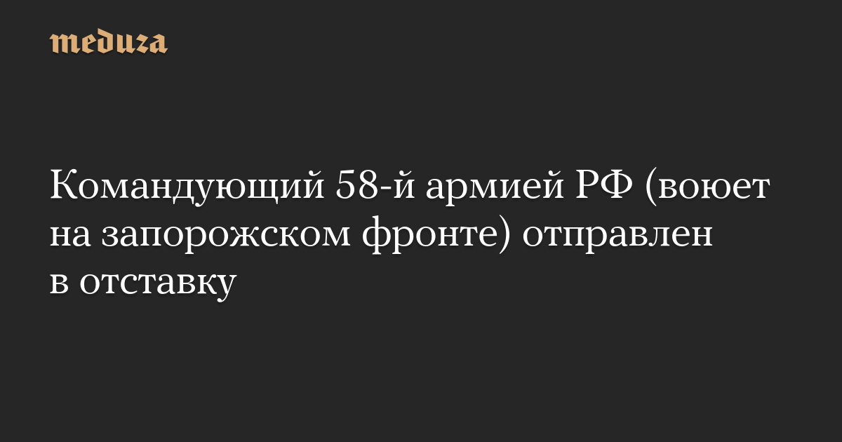 Командующий 58-й армией РФ (воюет на запорожском фронте) отправлен в отставку