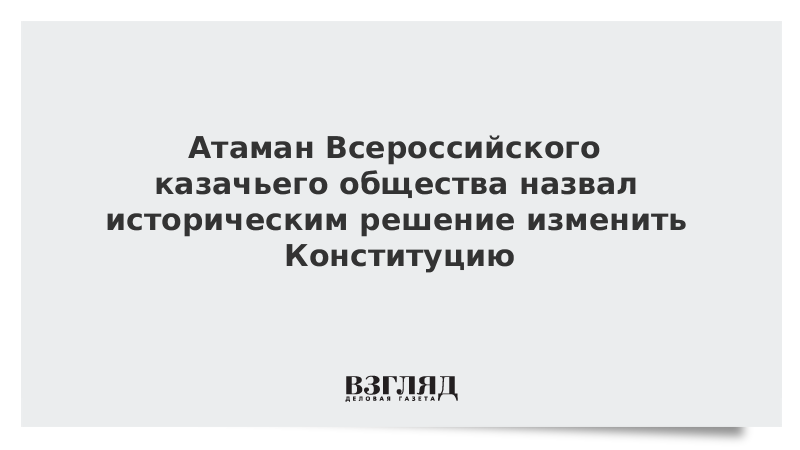 Атаман Всероссийского казачьего общества назвал историческим решение изменить Конституцию