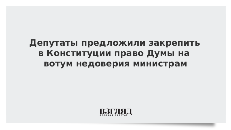 Депутаты предложили закрепить в Конституции право Думы на вотум недоверия министрам