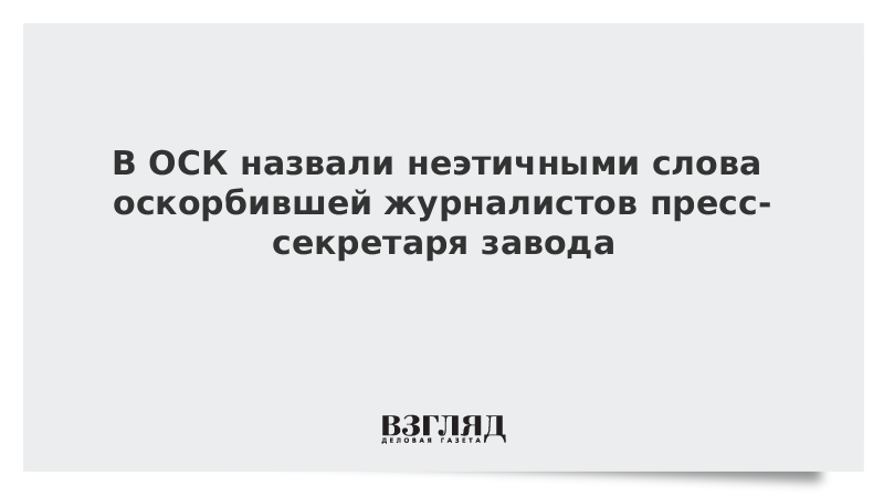 В ОСК назвали неэтичными слова оскорбившей журналистов пресс-секретаря завода