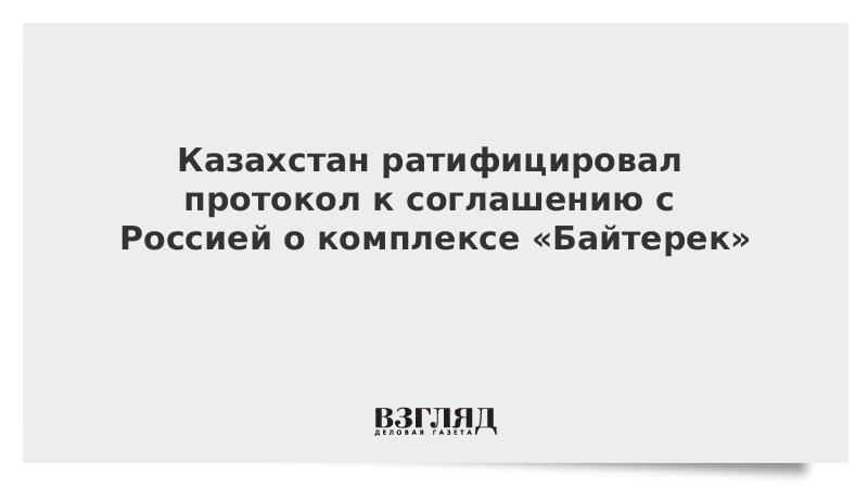 Казахстан ратифицировал протокол к соглашению с Россией о комплексе «Байтерек»