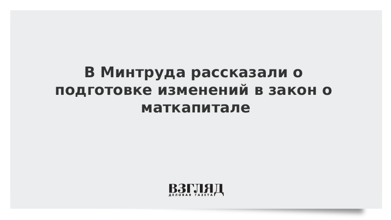 В Минтруде рассказали о подготовке изменений в закон о маткапитале