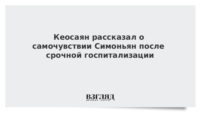 Кеосаян рассказал о самочувствии Симоньян после срочной госпитализации