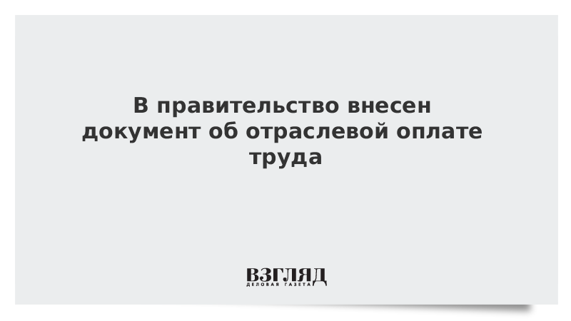 В правительство внесен документ об отраслевой оплате труда