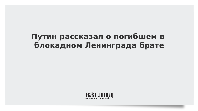 Путин рассказал о погибшем в блокадном Ленинграда брате