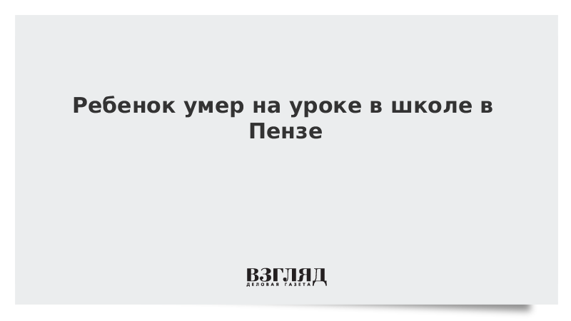 Ребенок умер на уроке в школе в Пензе