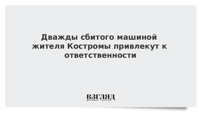 Дважды сбитого машиной жителя Костромы привлекут к ответственности