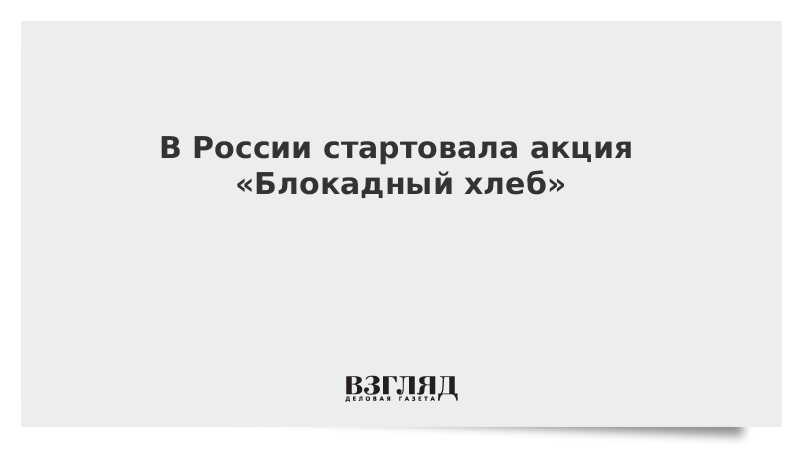 В России стартовала акция «Блокадный хлеб»