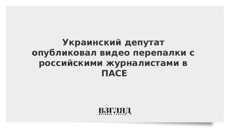 Украинский депутат опубликовал видео перепалки с российскими журналистами в ПАСЕ