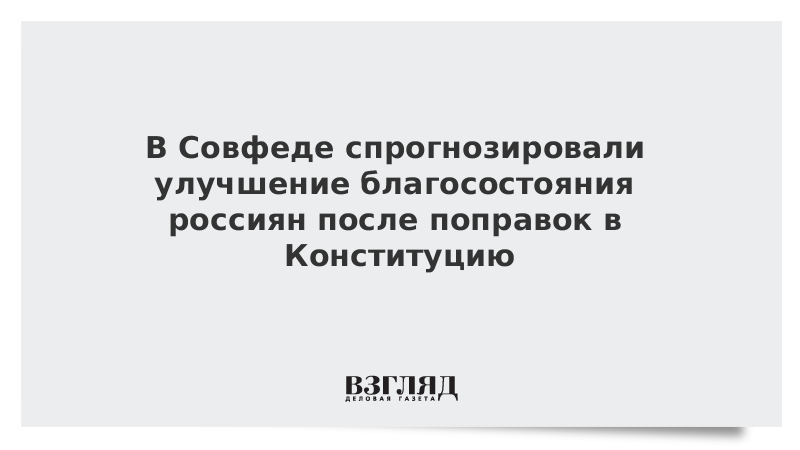 В Совфеде спрогнозировали улучшение благосостояния россиян после поправок в Конституцию