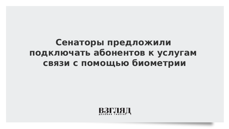 Сенаторы предложили подключать абонентов к услугам связи с помощью биометрии