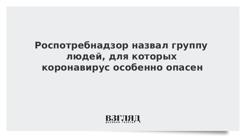 Роспотребнадзор назвал группу людей, для которых коронавирус особенно опасен