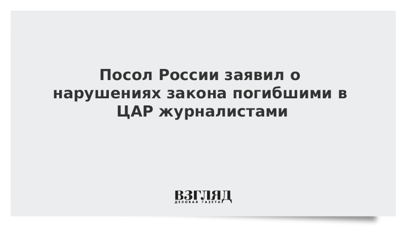 Посол России заявил о нарушениях закона погибшими в ЦАР журналистами