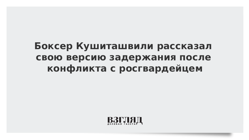 Боксер Кушиташвили рассказал свою версию задержания после конфликта с росгвардейцем