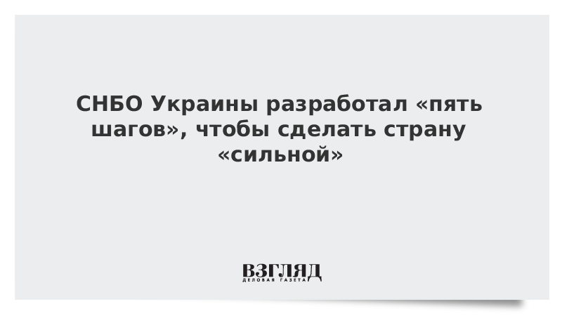 СНБО Украины разработал «пять шагов», чтобы сделать страну «сильной»