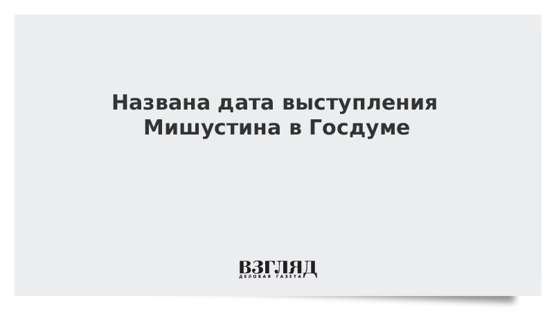 Названа дата выступления Мишустина в Госдуме