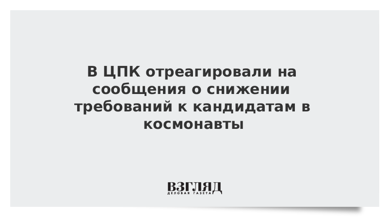 В ЦПК отреагировали на сообщения о снижении требований к кандидатам в космонавты