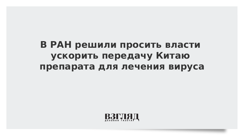 В РАН решили просить власти ускорить передачу Китаю препарата для лечения вируса