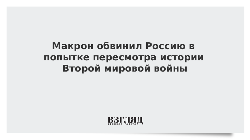 Макрон обвинил Россию в попытке пересмотра истории Второй мировой войны