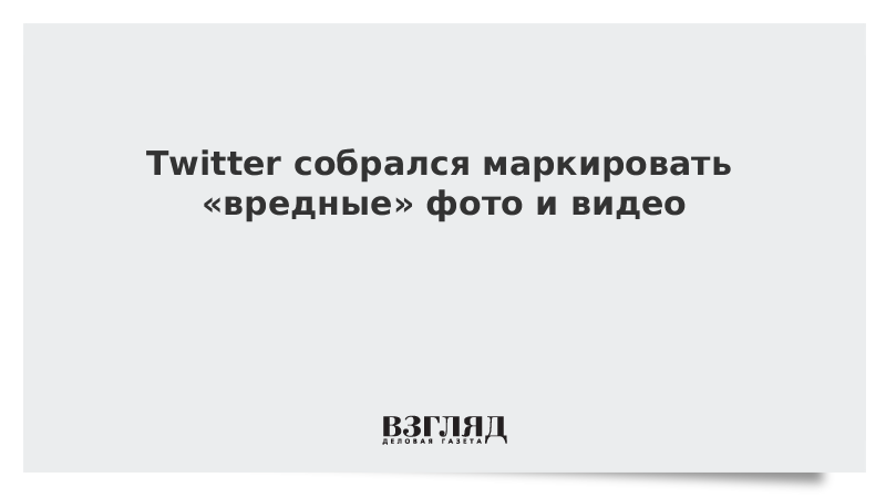 Twitter собрался маркировать «вредные» фото и видео