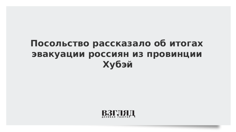 Посольство рассказало об итогах эвакуации россиян из провинции Хубэй