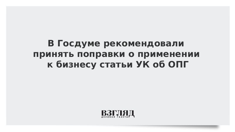 В Госдуме рекомендовали принять поправки о применении к бизнесу статьи УК об ОПГ