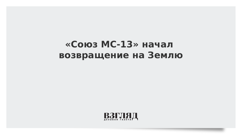 «Союз МС-13» начал возвращение на Землю