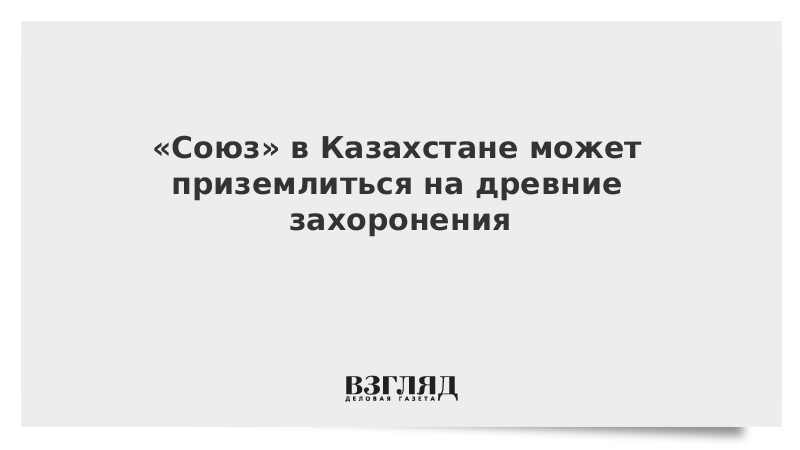 «Союз» в Казахстане может приземлиться на древние захоронения