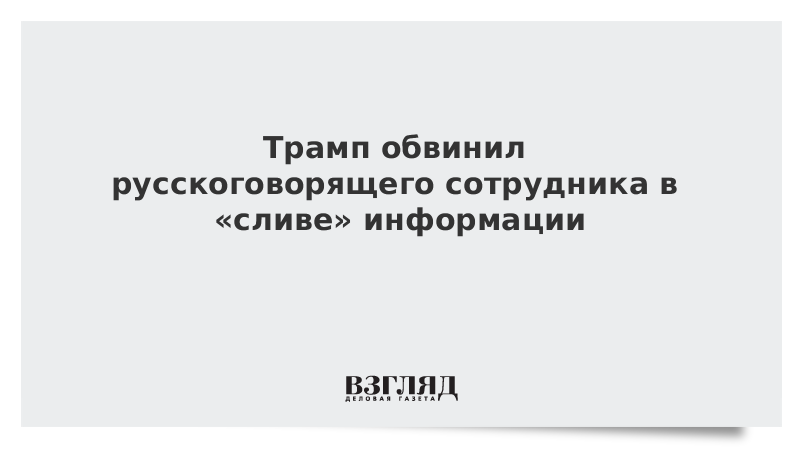 Трамп обвинил русскоговорящего сотрудника в «сливе» информации