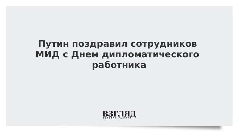 Путин поздравил сотрудников МИД с Днем дипломатического работника