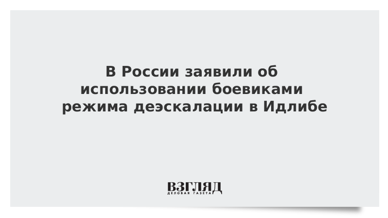 В России заявили об использовании боевиками режима деэскалации в Идлибе