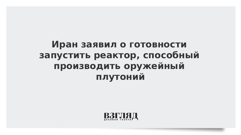 Иран заявил о готовности запустить реактор, способный производить оружейный плутоний