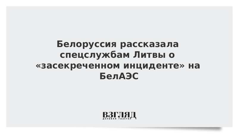 Белоруссия рассказала спецслужбам Литвы о «засекреченном инциденте» на БелАЭС