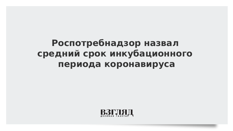 Роспотребнадзор назвал средний срок инкубационного периода коронавируса