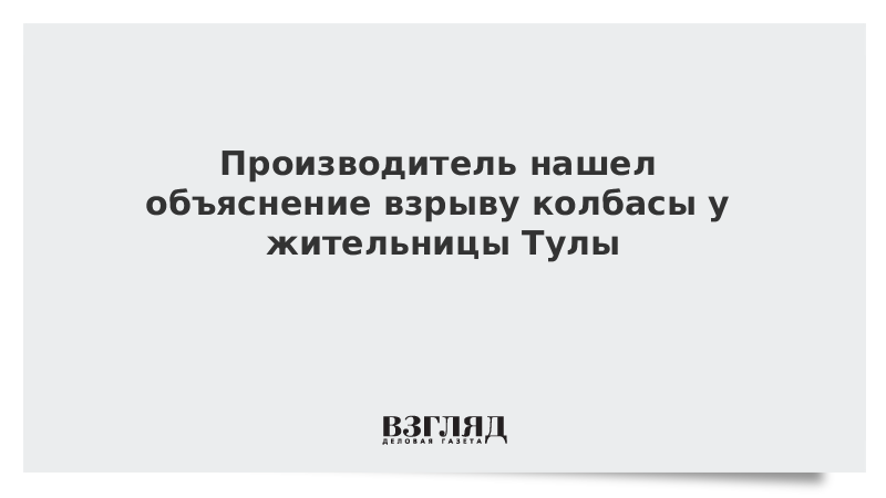 Производитель нашел объяснение взрыву колбасы у жительницы Тулы