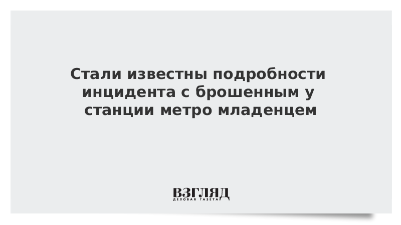 Стали известны подробности инцидента с брошенным у станции метро младенцем