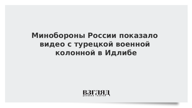 Минобороны России показало видео с турецкой военной колонной в Идлибе