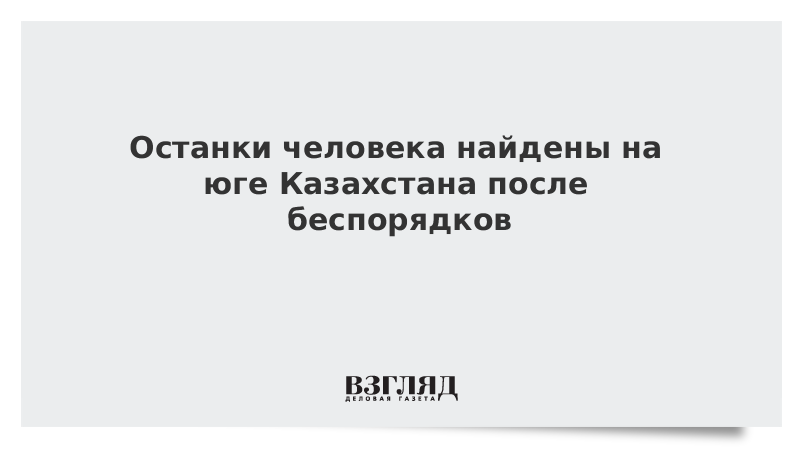 Останки человека найдены на юге Казахстана после беспорядков