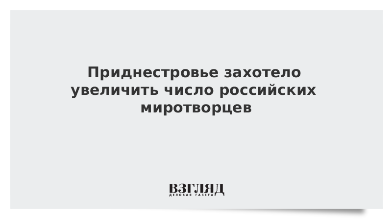 Приднестровье захотело увеличить число российских миротворцев